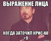 выражение лица когда заточил крис на +9