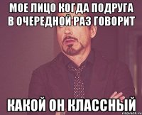 мое лицо когда подруга в очередной раз говорит какой он классный