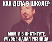 как дела в школе? мам, я в институте учусь! -какая разница