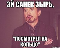 эй санек зырь, "посмотрел на кольцо"