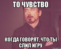 то чувство когда говорят, что ты слил игру