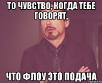 то чувство, когда тебе говорят, что флоу это подача