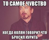 то самое чувство когда колян говорит,что бросил курить