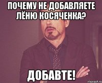 почему не добавляете лёню косяченка? добавте!