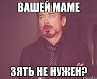 вашей маме зять не нужен?