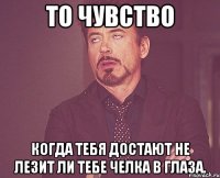 то чувство когда тебя достают не лезит ли тебе челка в глаза.