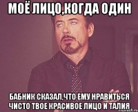 моё лицо,когда один бабник сказал,что ему нравиться чисто твое красивое лицо и талия