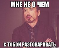 мне не о чем с тобой разговаривать