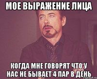 мое выражение лица когда мне говорят что у нас не бывает 4 пар в день