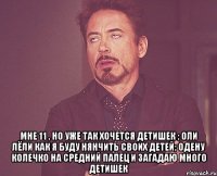  мне 11 , но уже так хочется детишек ; оли лёли как я буду нянчить своих детей; одену колечко на средний палец и загадаю много детишек
