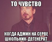 то чувство когда админ на серве школьник-дегенерат