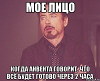 мое лицо когда анвента говорит, что всё будет готово через 2 часа