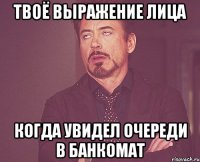 твоё выражение лица когда увидел очереди в банкомат