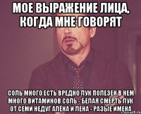 мое выражение лица, когда мне говорят соль много есть вредно лук полезен в нем много витаминов соль - белая смерть лук от семи недуг алёна и лена - разые имена