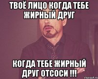 твоё лицо когда тебе жирный друг когда тебе жирный друг отсоси !!!