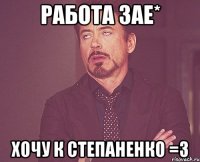работа зае* хочу к степаненко =3