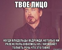 твое лицо когда владельцы ведроида, которые ни разу не пользовались ios 7 начинают толкать речь что это говно