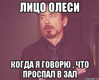 лицо олеси когда я говорю , что проспал в зал