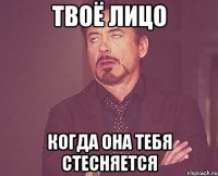 твоё лицо когда она тебя стесняется