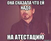 она сказала что ей надо на атестацию