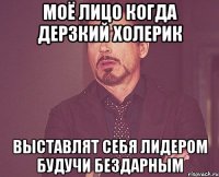 моё лицо когда дерзкий холерик выставлят себя лидером будучи бездарным