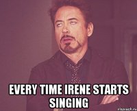  every time irene starts singing