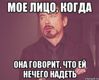 мое лицо, когда она говорит, что ей нечего надеть