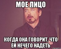 мое лицо когда она говорит, что ей нечего надеть
