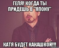 геля! когда ты придешь в "япону" катя будет какашкой!!!
