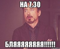 на 7.30 бляяяяяяяя!!!