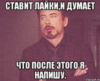 ставит лайки,и думает что после этого я напишу.