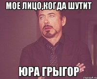 мое лицо,когда шутит юра грыгор