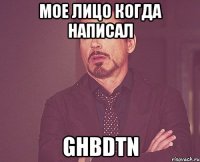 мое лицо когда написал ghbdtn