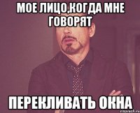 мое лицо,когда мне говорят перекливать окна