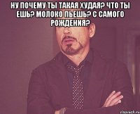 ну почему ты такая худая? что ты ешь? молоко пьешь? с самого рождения? 