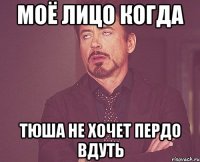 моё лицо когда тюша не хочет пердо вдуть
