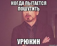 когда пытается пошутить урюкин
