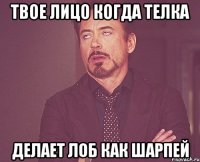 твое лицо когда телка делает лоб как шарпей
