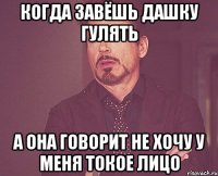 когда завёшь дашку гулять а она говорит не хочу у меня токое лицо