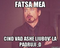 fatsa mea cind vad ashe liubov' la padruji ;d