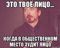 это твоё лицо... когда в общественном место зудит яйцо