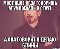 мое лицо когда говоришь алуа поехали в стаут а она говорит я делаю блины