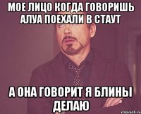 мое лицо когда говоришь алуа поехали в стаут а она говорит я блины делаю