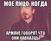 мое лицо, когда армяне говорят что они кавказцы