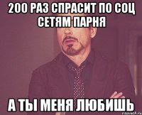 200 раз спрасит по соц сетям парня а ты меня любишь