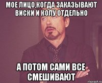 мое лицо,когда заказывают виски и колу отдельно а потом сами все смешивают