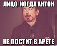 лицо, когда антон не постит в арете