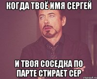 когда твоё имя сергей и твоя соседка по парте стирает сер