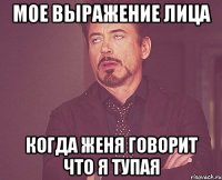 мое выражение лица когда женя говорит что я тупая