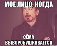 мое лицо, когда сёма выворобушкивается